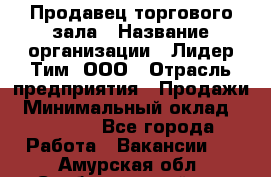 Продавец торгового зала › Название организации ­ Лидер Тим, ООО › Отрасль предприятия ­ Продажи › Минимальный оклад ­ 17 000 - Все города Работа » Вакансии   . Амурская обл.,Свободненский р-н